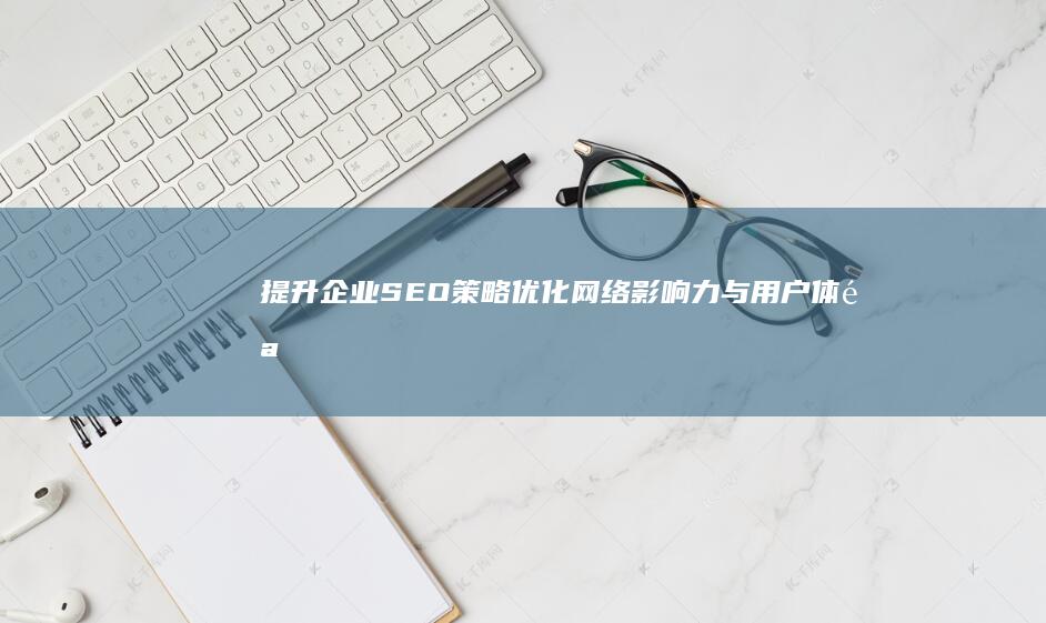 提升企业SEO策略：优化网络影响力与用户体验